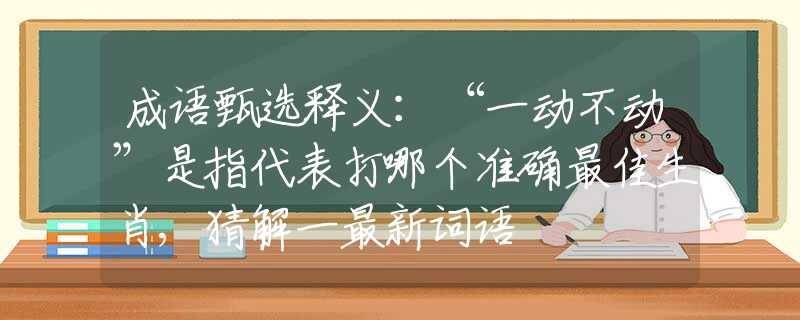 成语甄选释义：“一动不动”是指代表打哪个准确最佳生肖,猜解一最新词语