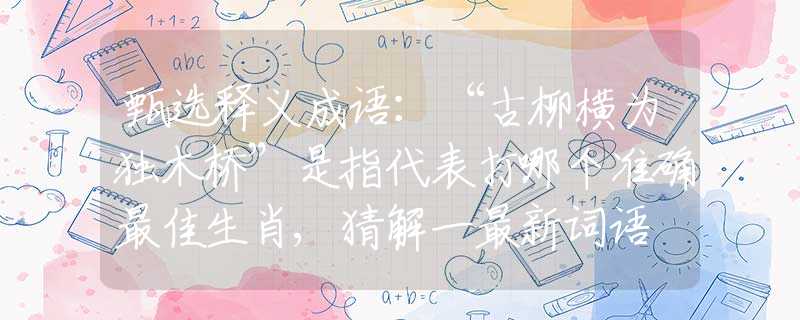 甄选释义成语：“古柳横为独木桥”是指代表打哪个准确最佳生肖,猜解一最新词语