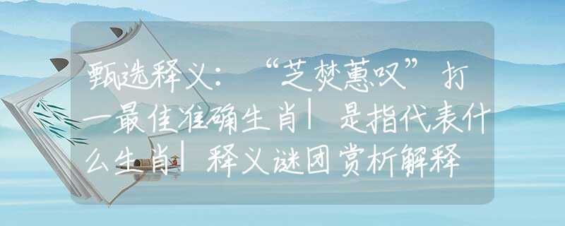甄选释义：“芝焚蕙叹”打一最佳准确生肖|是指代表什么生肖|释义谜团赏析解释