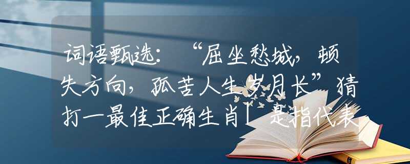 词语甄选：“屈坐愁城，顿失方向，孤苦人生岁月长”猜打一最佳正确生肖|是指代表什么生肖|释义谜底分析解释