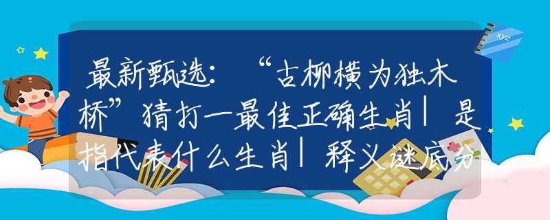 最新甄选：“古柳横为独木桥”猜打一最佳正确生肖|是指代表什么生肖|释义谜底分析解释