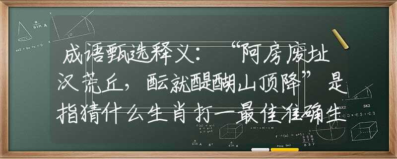 成语甄选释义：“阿房废址汉荒丘，酝就醍醐山顶降”是指猜什么生肖打一最佳准确生肖释义成语解释