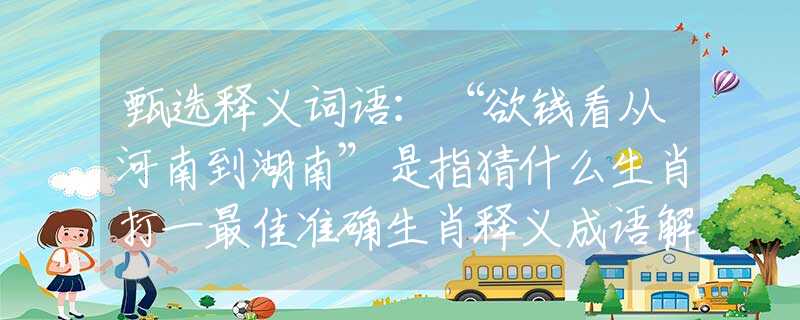 甄选释义词语：“欲钱看从河南到湖南”是指猜什么生肖打一最佳准确生肖释义成语解释