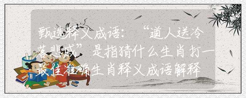 甄选释义成语：“道人送冷落悲戚”是指猜什么生肖打一最佳准确生肖释义成语解释