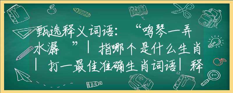 甄选释义词语：“鸣琴一弄水潺湲”|指哪个是什么生肖|打一最佳准确生肖词语|释义作答词语赏析解释