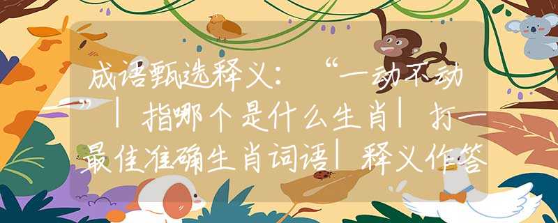 成语甄选释义：“一动不动”|指哪个是什么生肖|打一最佳准确生肖词语|释义作答词语赏析解释