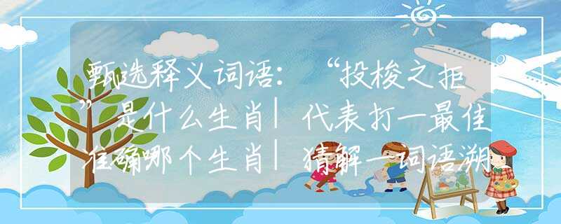 甄选释义词语：“投梭之拒”是什么生肖|代表打一最佳准确哪个生肖|猜解一词语溯源释义