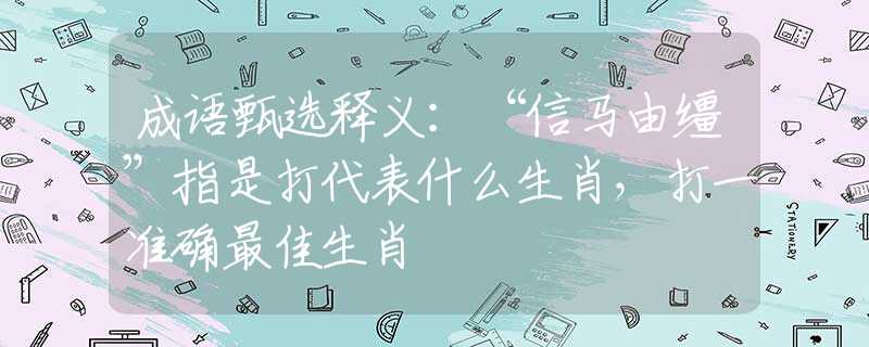 成语甄选释义：“信马由缰”指是打代表什么生肖，打一准确最佳生肖