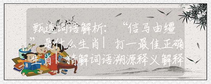 甄选词语解析：“信马由缰”是什么生肖|打一最佳正确生肖|猜解词语溯源释义解释