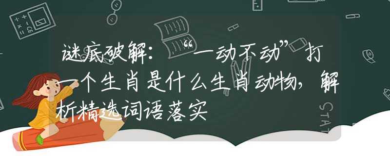 谜底破解：“一动不动”打一个生肖是什么生肖动物，解析精选词语落实