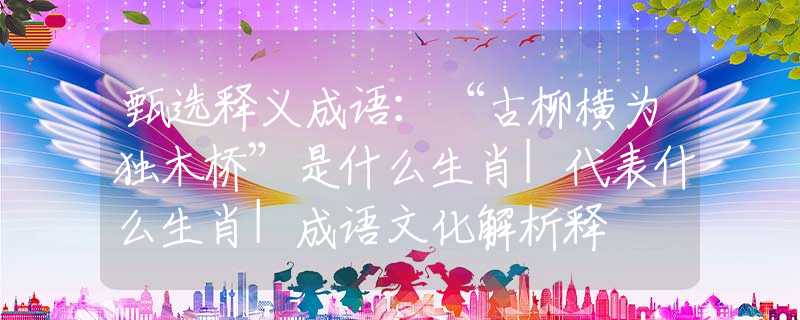 甄选释义成语：“古柳横为独木桥”是什么生肖|代表什么生肖|成语文化解析释