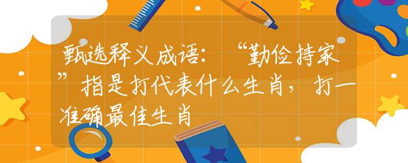 甄选释义成语：“勤俭持家”指是打代表什么生肖，打一准确最佳生肖