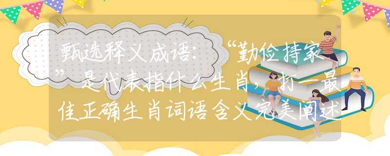 甄选释义成语：“勤俭持家”是代表指什么生肖，打一最佳正确生肖词语含义完美阐述释义解释落实