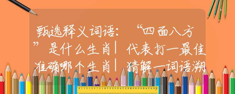 甄选释义词语：“四面八方”是什么生肖|代表打一最佳准确哪个生肖|猜解一词语溯源释义