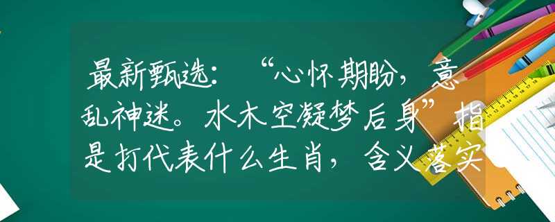最新甄选：“心怀期盼，意乱神迷。水木空凝梦后身”指是打代表什么生肖，含义落实阐述详解