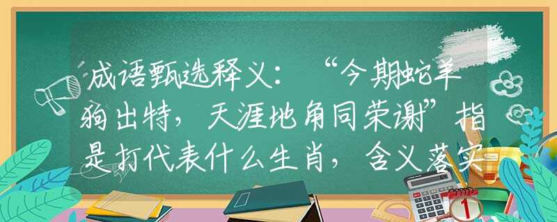 成语甄选释义：“今期蛇羊狗出特，天涯地角同荣谢”指是打代表什么生肖，含义落实阐述详解