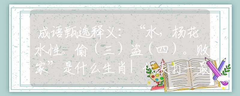 成语甄选释义：“水，杨花水性。偷（三）盗（四）。败家”是什么生肖|代表打一最佳准确哪个生肖|猜解一词语溯源释义
