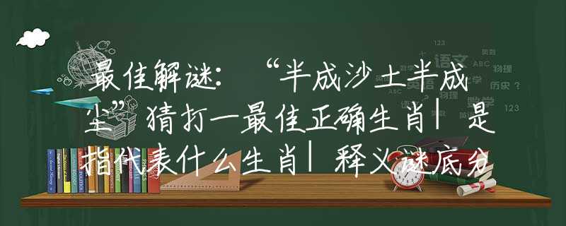 最佳解谜：“半成沙土半成尘”猜打一最佳正确生肖|是指代表什么生肖|释义谜底分析解释