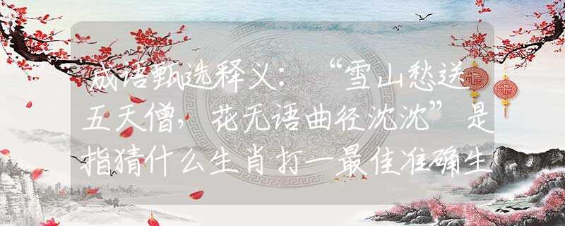 成语甄选释义：“雪山愁送五天僧，花无语曲径沈沈”是指猜什么生肖打一最佳准确生肖释义成语解释