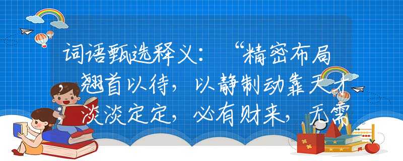 词语甄选释义：“精密布局，翘首以待，以静制动靠天才；淡淡定定，必有财来，无需频扑更自在。”是指猜什么生肖打一最佳准确生肖释义成语解释