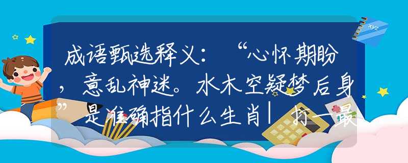 成语甄选释义：“心怀期盼，意乱神迷。水木空疑梦后身”是准确指什么生肖|打一最佳正确词语|猜解一释义词语作答解释
