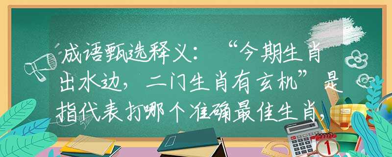 成语甄选释义：“今期生肖出水边，二门生肖有玄机”是指代表打哪个准确最佳生肖,猜解一最新词语