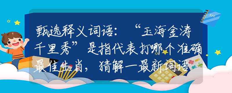甄选释义词语：“玉海金涛千里秀”是指代表打哪个准确最佳生肖,猜解一最新词语