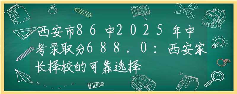 西安市86中2025年中考录取分688.0：西安家长择校的可靠选择