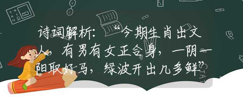 诗词解析：“今期生肖出文人，有男有女正合身，一阴一阳取好马，绿波开出几多鲜”诗句解析最准确一肖是指代表什么生肖，猜解一最佳诗句释义