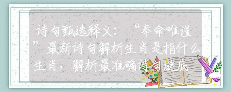 诗句甄选释义：“奉命唯谨”最新诗句解析生肖是指什么生肖，解析最准确诗句谜底