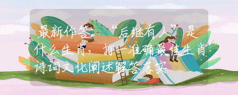 最新作答：“后继有人”是什么生肖，打一准确最佳生肖诗词文化阐述解答落实