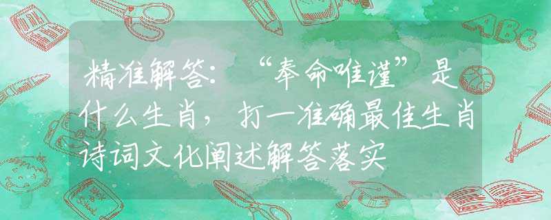 精准解答：“奉命唯谨”是什么生肖，打一准确最佳生肖诗词文化阐述解答落实