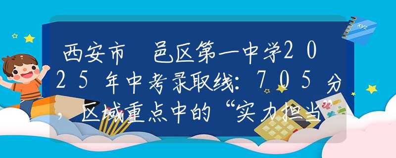 西安市鄠邑区第一中学2025年中考录取线：705分，区域重点中的“实力担当”