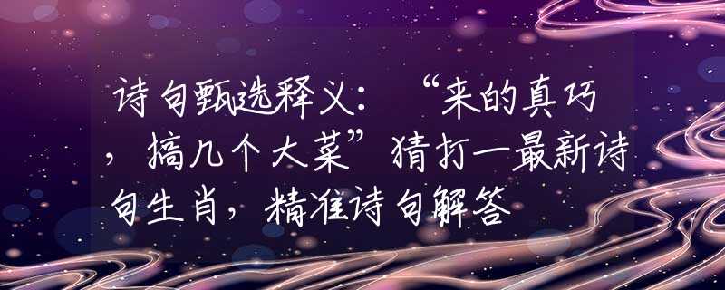 诗句甄选释义：“来的真巧，搞几个大菜”猜打一最新诗句生肖，精准诗句解答
