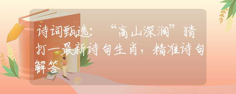 诗词甄选：“高山深涧”猜打一最新诗句生肖，精准诗句解答