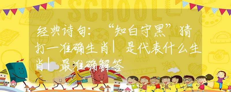 经典诗句：“知白守黑”猜打一准确生肖|是代表什么生肖|最准确解答