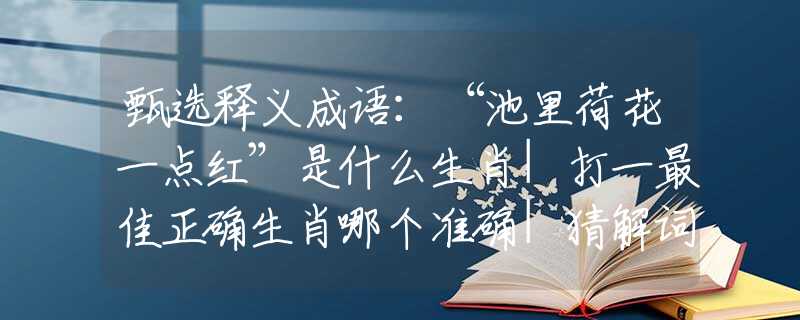 甄选释义成语：“池里荷花一点红”是什么生肖|打一最佳正确生肖哪个准确|猜解词语溯源释义解释