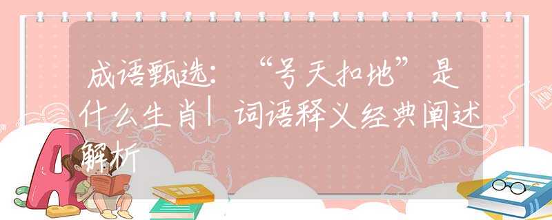 成语甄选：“号天扣地”是什么生肖|词语释义经典阐述解析