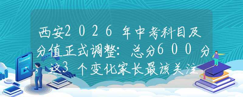 西安2026年中考科目及分值正式调整：总分600分，这3个变化家长最该关注