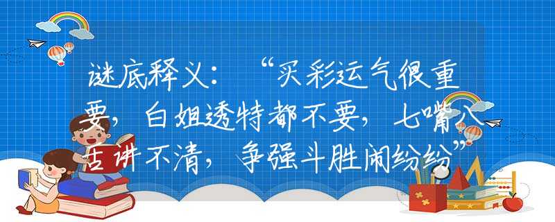 谜底释义：“买彩运气很重要，白姐透特都不要，七嘴八舌讲不清，争强斗胜闹纷纷”隐喻意指比喻是什么生肖动物，经典释义作答梳理