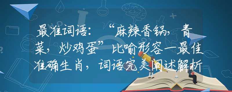 最准词语：“麻辣香锅，青菜，炒鸡蛋”比喻形容一最佳准确生肖，词语完美阐述解析
