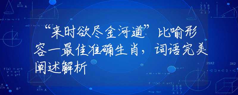 “来时欲尽金河道”比喻形容一最佳准确生肖，词语完美阐述解析