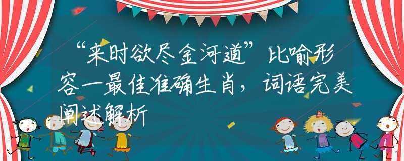 “来时欲尽金河道”比喻形容一最佳准确生肖，词语完美阐述解析