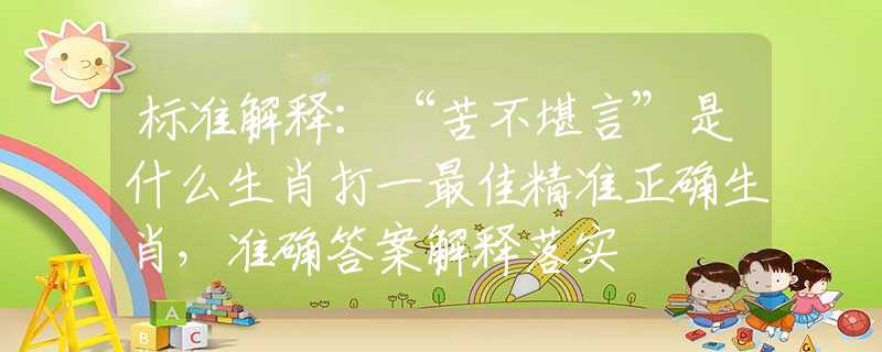 标准解释：“苦不堪言”是什么生肖打一最佳精准正确生肖，准确答案解释落实
