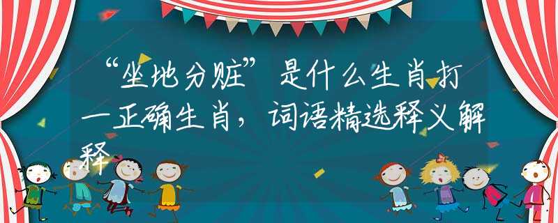 “坐地分赃”是什么生肖打一正确生肖，词语精选释义解释