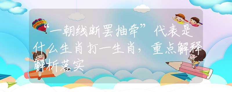 “一朝线断罢抽牵”代表是什么生肖打一生肖，重点解释解析落实
