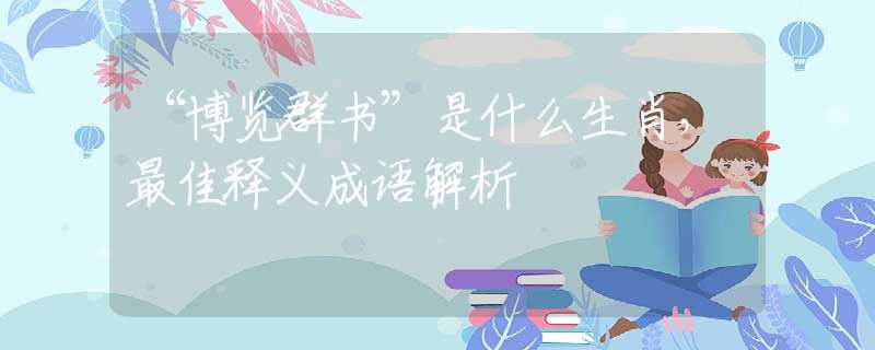 “博览群书”是什么生肖，最佳释义成语解析