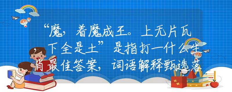 “魔，着魔成王。上无片瓦，下全是土”是指打一什么生肖最佳答案,词语解释甄选落实