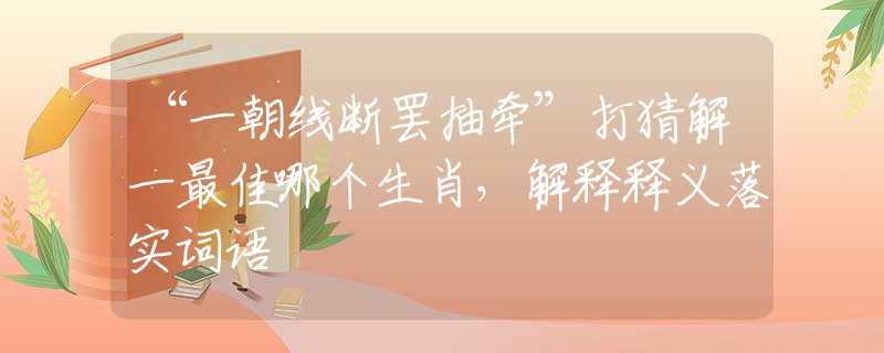 “一朝线断罢抽牵”打猜解一最佳哪个生肖，解释释义落实词语