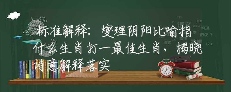 标准解释：燮理阴阳比喻指什么生肖打一最佳生肖，揭晓诗意解释落实